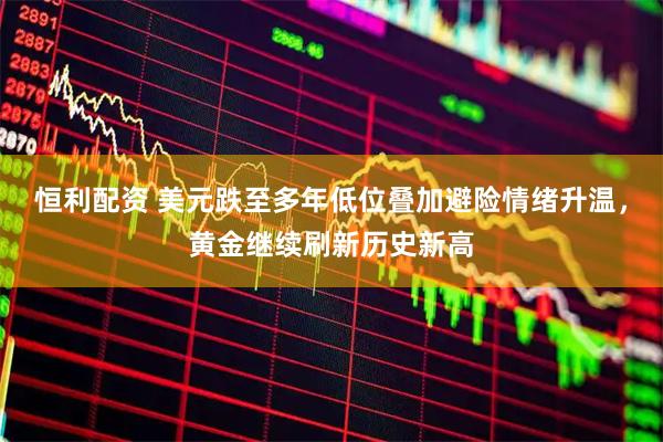 恒利配资 美元跌至多年低位叠加避险情绪升温，黄金继续刷新历史新高