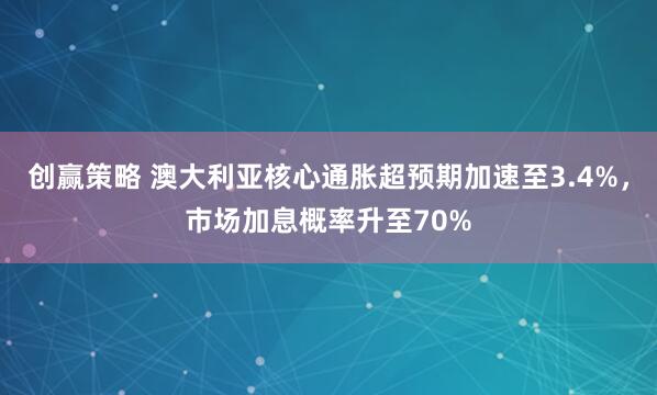 创赢策略 澳大利亚核心通胀超预期加速至3.4%，市场加息概率升至70%
