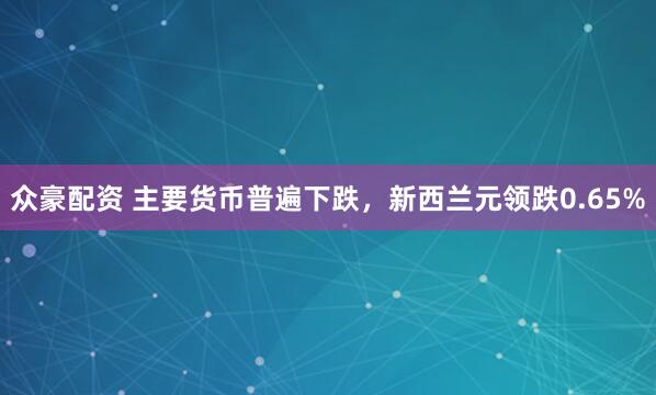 众豪配资 主要货币普遍下跌，新西兰元领跌0.65%