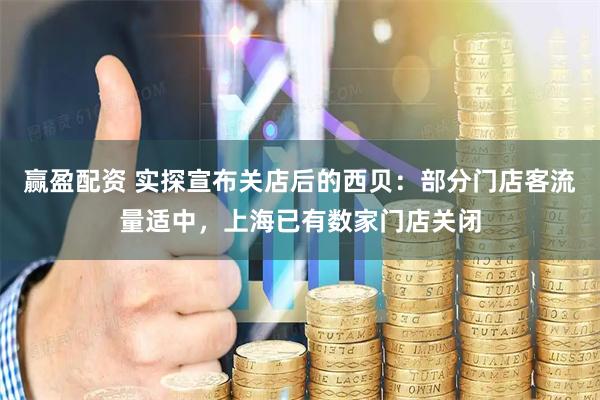 赢盈配资 实探宣布关店后的西贝：部分门店客流量适中，上海已有数家门店关闭