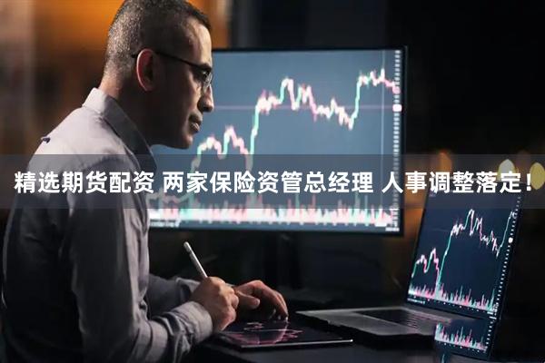 精选期货配资 两家保险资管总经理 人事调整落定！