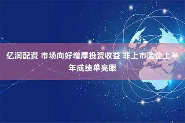 亿润配资 市场向好增厚投资收益 非上市险企上半年成绩单亮眼