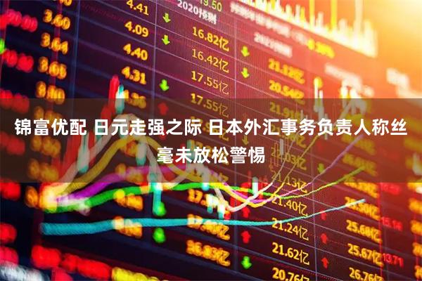锦富优配 日元走强之际 日本外汇事务负责人称丝毫未放松警惕